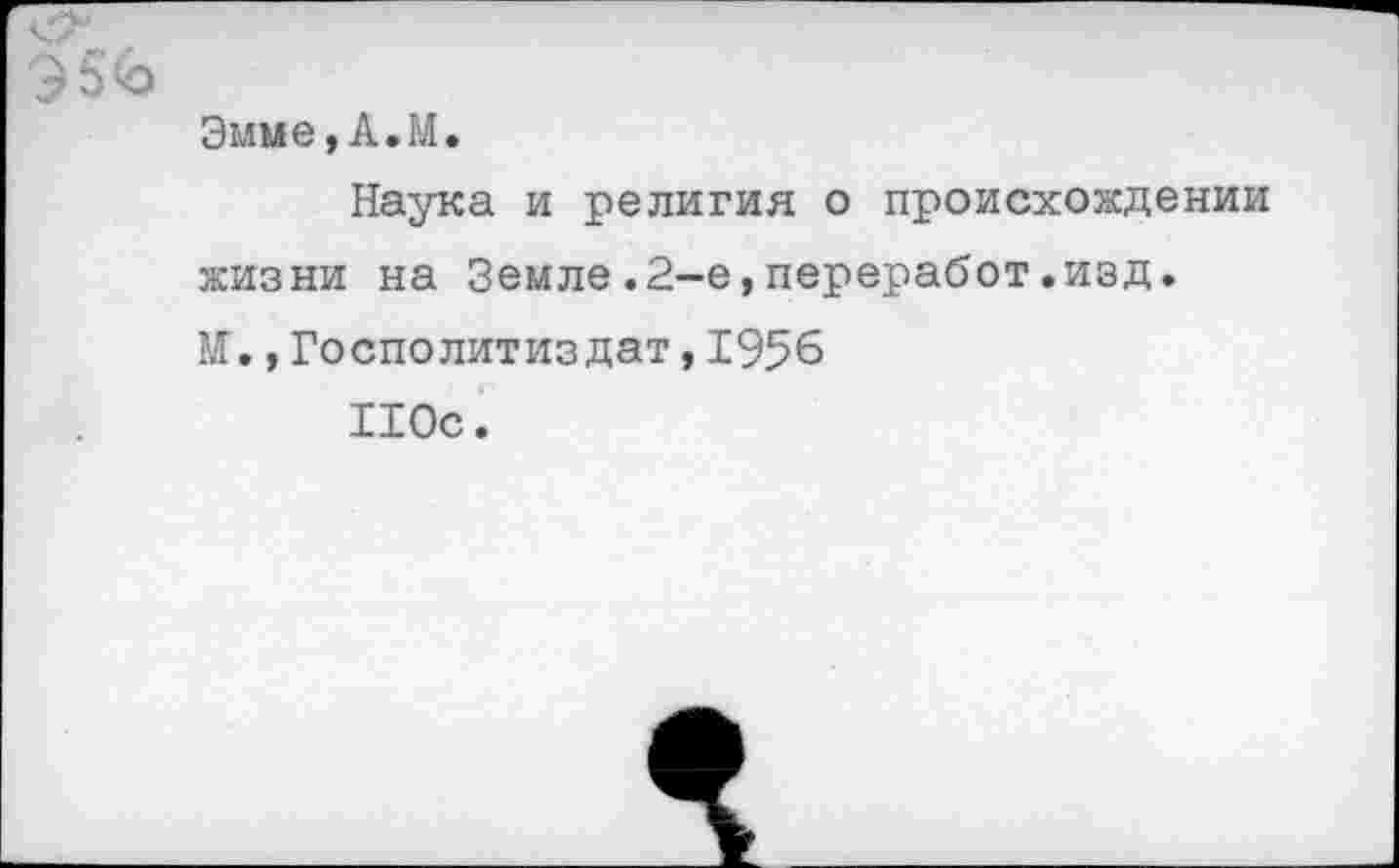 ﻿Эмме,А.М.
Наука и религия о происхождении жизни на Земле.2-е,переработ.изд. М.,Госполитиздат,1956
ИОс.